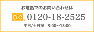 お電話でのお問い合わせは0120-18-2525　平日/土日祝　9:00〜18:00