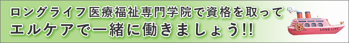 学院で資格を取って、エルケアで一緒に働きましょう！日本ロングライフ医療福祉専門学院