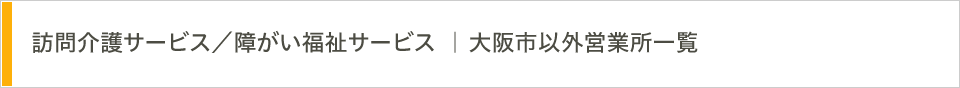 訪問介護サービス／障がい福祉サービス | 大阪市以外営業所一覧