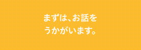 まずは、お話をうかがいます。